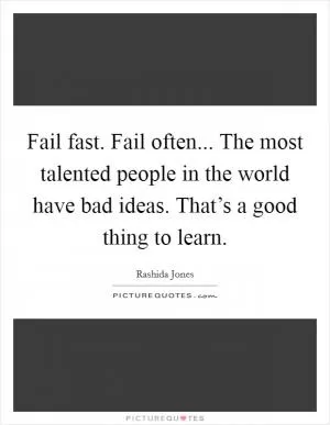 Fail fast. Fail often... The most talented people in the world have bad ideas. That’s a good thing to learn Picture Quote #1