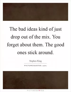 The bad ideas kind of just drop out of the mix. You forget about them. The good ones stick around Picture Quote #1