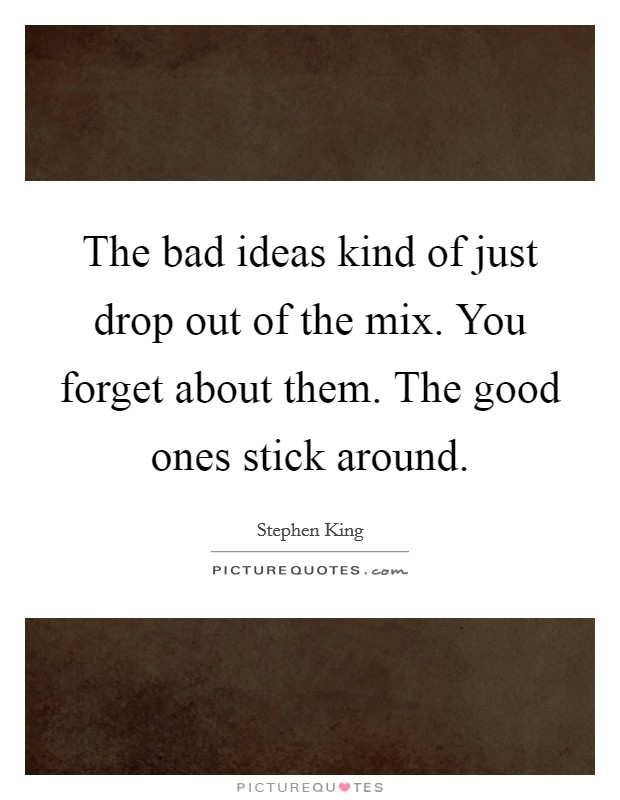 The bad ideas kind of just drop out of the mix. You forget about them. The good ones stick around. Picture Quote #1