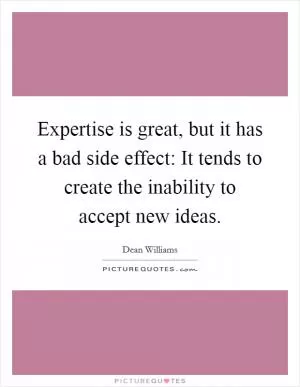 Expertise is great, but it has a bad side effect: It tends to create the inability to accept new ideas Picture Quote #1