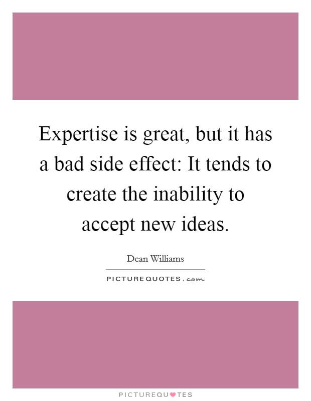 Expertise is great, but it has a bad side effect: It tends to create the inability to accept new ideas. Picture Quote #1