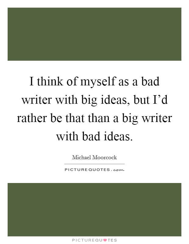 I think of myself as a bad writer with big ideas, but I'd rather be that than a big writer with bad ideas. Picture Quote #1