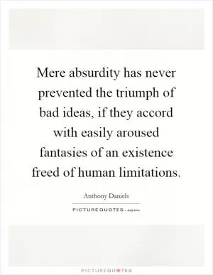 Mere absurdity has never prevented the triumph of bad ideas, if they accord with easily aroused fantasies of an existence freed of human limitations Picture Quote #1