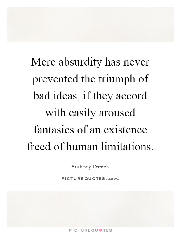 Mere absurdity has never prevented the triumph of bad ideas, if they accord with easily aroused fantasies of an existence freed of human limitations. Picture Quote #1