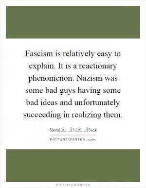 Fascism is relatively easy to explain. It is a reactionary phenomenon. Nazism was some bad guys having some bad ideas and unfortunately succeeding in realizing them Picture Quote #1
