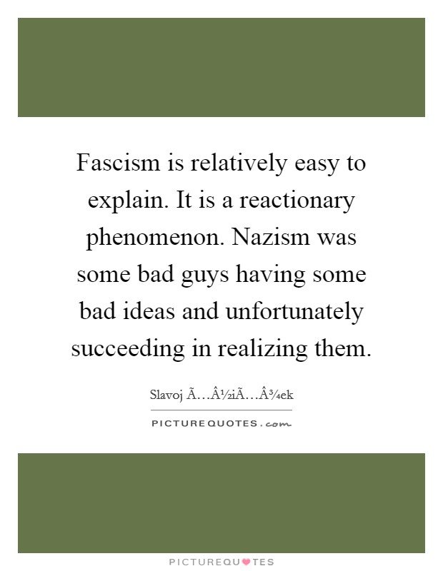 Fascism is relatively easy to explain. It is a reactionary phenomenon. Nazism was some bad guys having some bad ideas and unfortunately succeeding in realizing them. Picture Quote #1