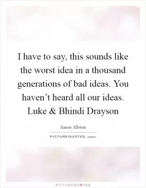 I have to say, this sounds like the worst idea in a thousand generations of bad ideas. You haven’t heard all our ideas. Luke and Bhindi Drayson Picture Quote #1