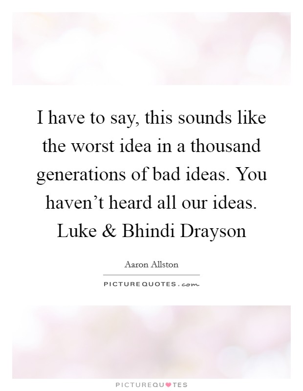 I have to say, this sounds like the worst idea in a thousand generations of bad ideas. You haven't heard all our ideas. Luke and Bhindi Drayson Picture Quote #1
