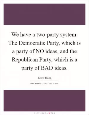 We have a two-party system: The Democratic Party, which is a party of NO ideas, and the Republican Party, which is a party of BAD ideas Picture Quote #1