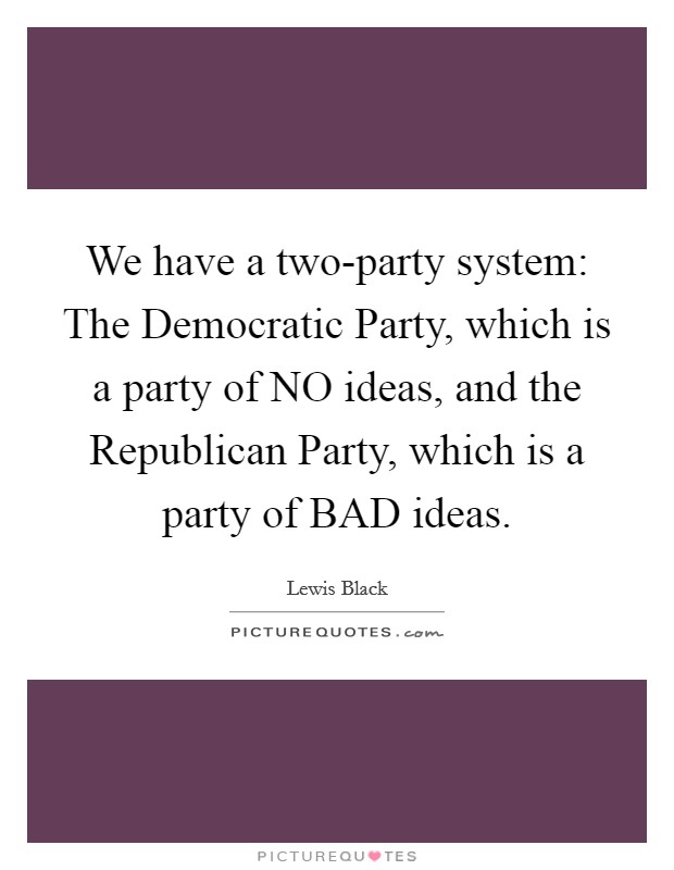 We have a two-party system: The Democratic Party, which is a party of NO ideas, and the Republican Party, which is a party of BAD ideas. Picture Quote #1