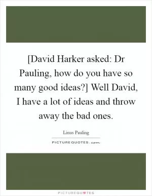 [David Harker asked: Dr Pauling, how do you have so many good ideas?] Well David, I have a lot of ideas and throw away the bad ones Picture Quote #1