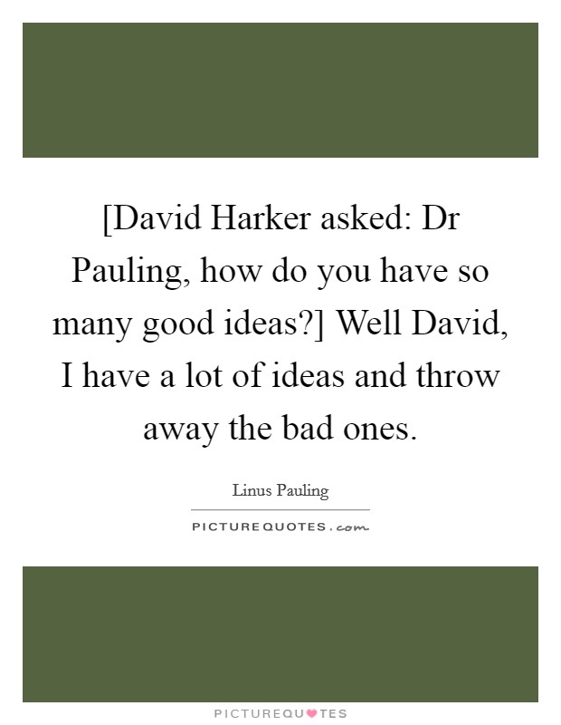 [David Harker asked: Dr Pauling, how do you have so many good ideas?] Well David, I have a lot of ideas and throw away the bad ones. Picture Quote #1