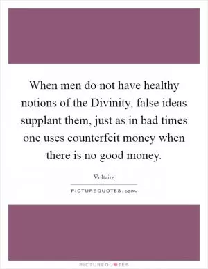 When men do not have healthy notions of the Divinity, false ideas supplant them, just as in bad times one uses counterfeit money when there is no good money Picture Quote #1
