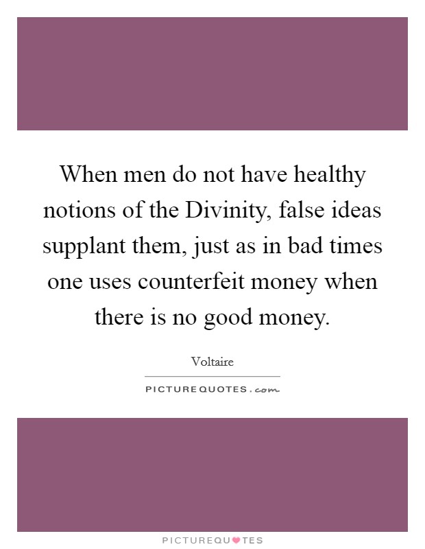 When men do not have healthy notions of the Divinity, false ideas supplant them, just as in bad times one uses counterfeit money when there is no good money Picture Quote #1