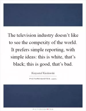 The television industry doesn’t like to see the compexity of the world. It prefers simple reporting, with simple ideas: this is white, that’s black; this is good, that’s bad Picture Quote #1