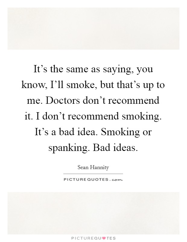 It's the same as saying, you know, I'll smoke, but that's up to me. Doctors don't recommend it. I don't recommend smoking. It's a bad idea. Smoking or spanking. Bad ideas. Picture Quote #1