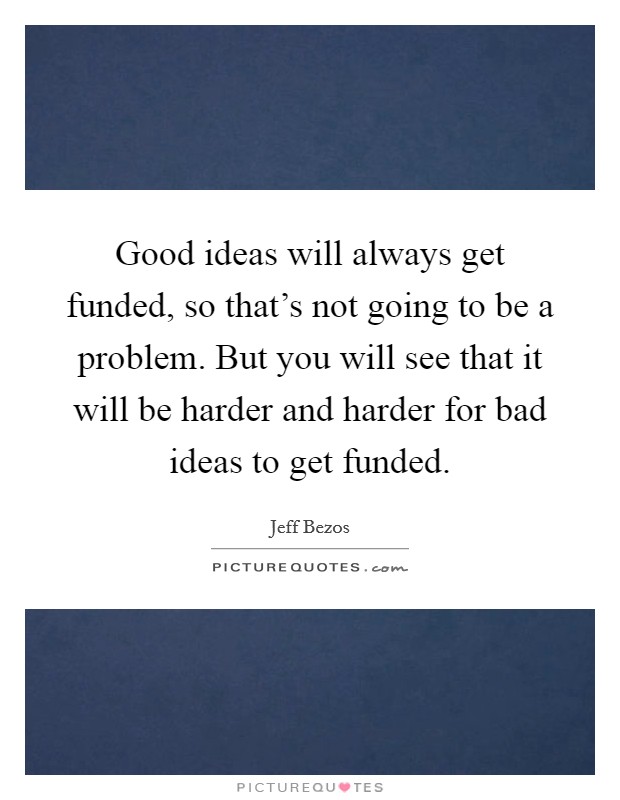 Good ideas will always get funded, so that's not going to be a problem. But you will see that it will be harder and harder for bad ideas to get funded. Picture Quote #1