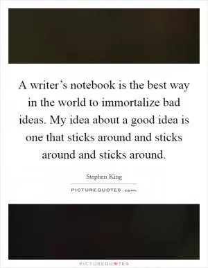 A writer’s notebook is the best way in the world to immortalize bad ideas. My idea about a good idea is one that sticks around and sticks around and sticks around Picture Quote #1