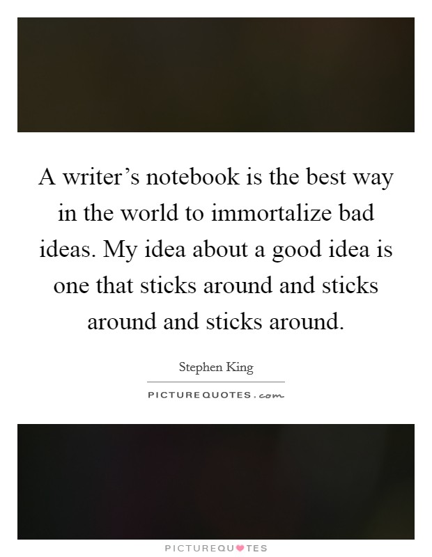A writer's notebook is the best way in the world to immortalize bad ideas. My idea about a good idea is one that sticks around and sticks around and sticks around. Picture Quote #1