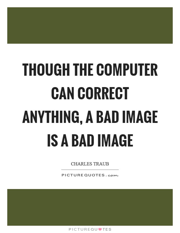 Though the computer can correct anything, a bad image is a bad image Picture Quote #1
