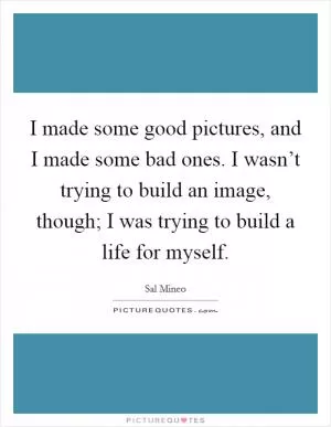 I made some good pictures, and I made some bad ones. I wasn’t trying to build an image, though; I was trying to build a life for myself Picture Quote #1