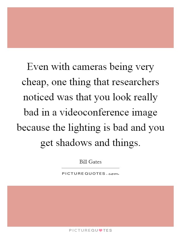 Even with cameras being very cheap, one thing that researchers noticed was that you look really bad in a videoconference image because the lighting is bad and you get shadows and things. Picture Quote #1