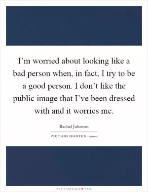 I’m worried about looking like a bad person when, in fact, I try to be a good person. I don’t like the public image that I’ve been dressed with and it worries me Picture Quote #1