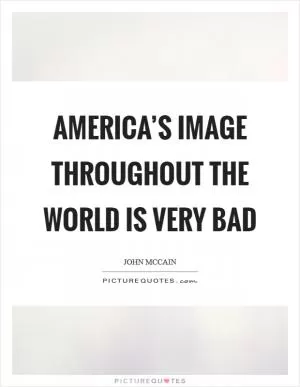 America’s image throughout the world is very bad Picture Quote #1