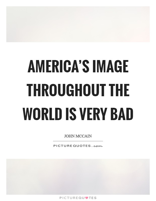 America's image throughout the world is very bad Picture Quote #1