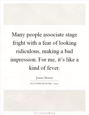 Many people associate stage fright with a fear of looking ridiculous, making a bad impression. For me, it’s like a kind of fever Picture Quote #1