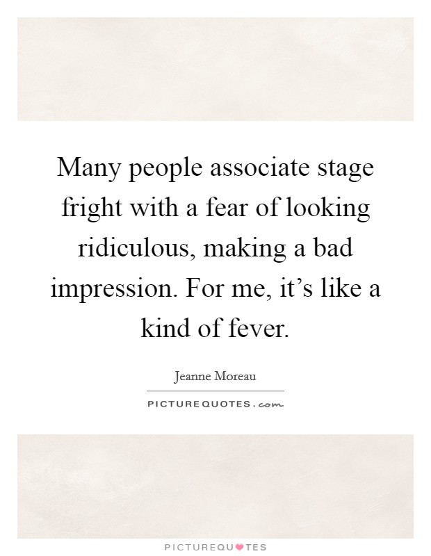 Many people associate stage fright with a fear of looking ridiculous, making a bad impression. For me, it's like a kind of fever. Picture Quote #1
