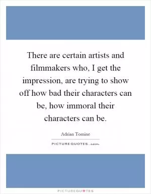 There are certain artists and filmmakers who, I get the impression, are trying to show off how bad their characters can be, how immoral their characters can be Picture Quote #1