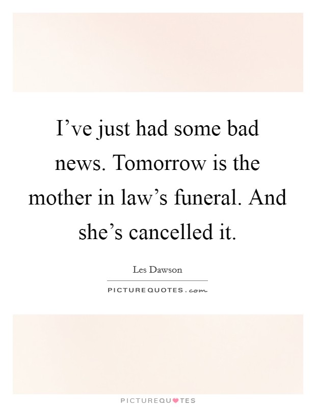 I've just had some bad news. Tomorrow is the mother in law's funeral. And she's cancelled it. Picture Quote #1