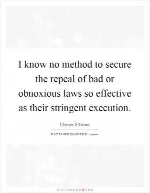 I know no method to secure the repeal of bad or obnoxious laws so effective as their stringent execution Picture Quote #1