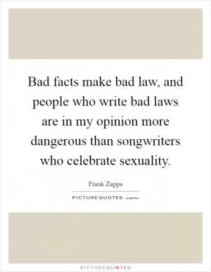Bad facts make bad law, and people who write bad laws are in my opinion more dangerous than songwriters who celebrate sexuality Picture Quote #1