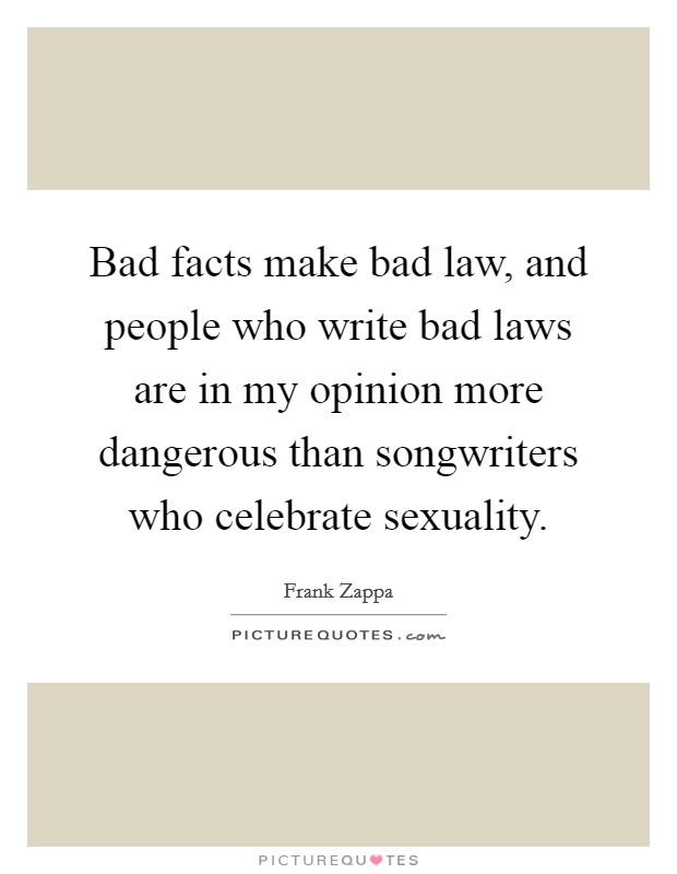 Bad facts make bad law, and people who write bad laws are in my opinion more dangerous than songwriters who celebrate sexuality. Picture Quote #1