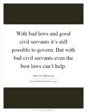 With bad laws and good civil servants it’s still possible to govern. But with bad civil servants even the best laws can’t help Picture Quote #1