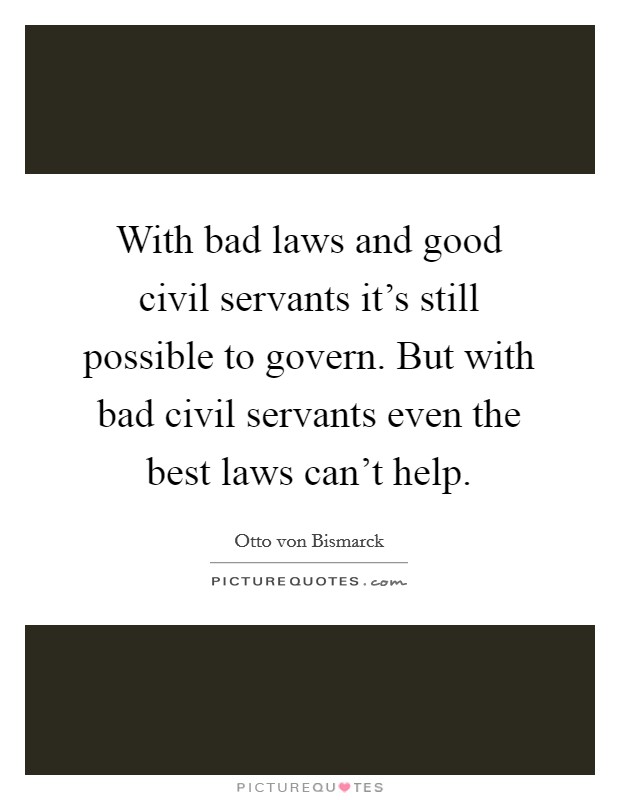 With bad laws and good civil servants it's still possible to govern. But with bad civil servants even the best laws can't help. Picture Quote #1