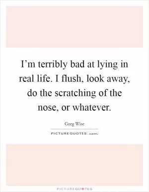 I’m terribly bad at lying in real life. I flush, look away, do the scratching of the nose, or whatever Picture Quote #1
