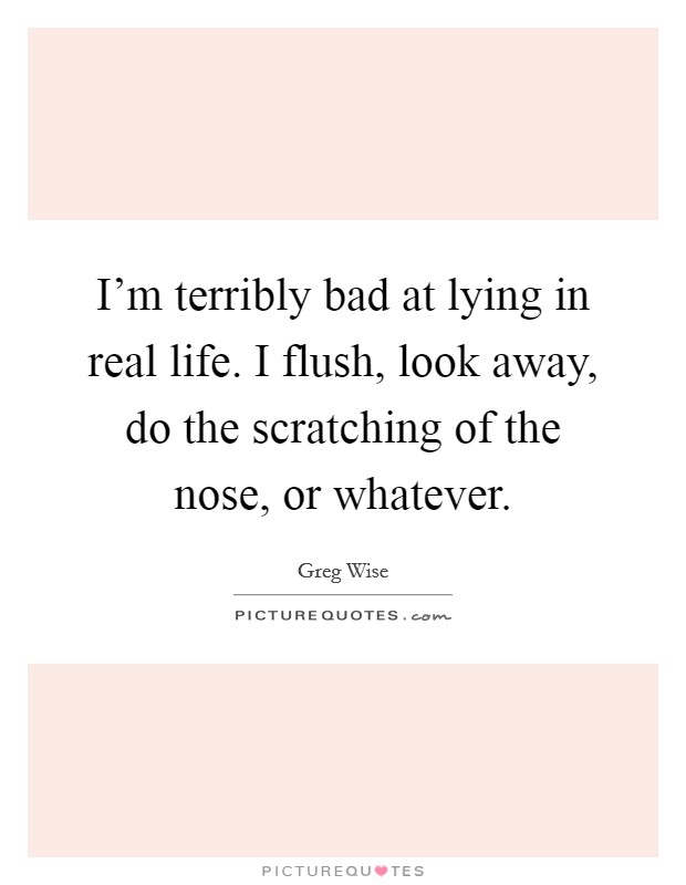 I'm terribly bad at lying in real life. I flush, look away, do the scratching of the nose, or whatever. Picture Quote #1