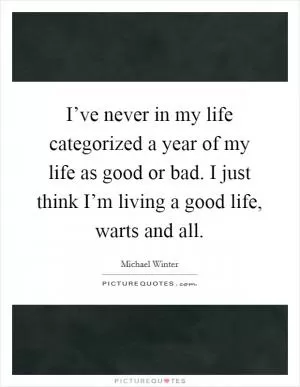 I’ve never in my life categorized a year of my life as good or bad. I just think I’m living a good life, warts and all Picture Quote #1