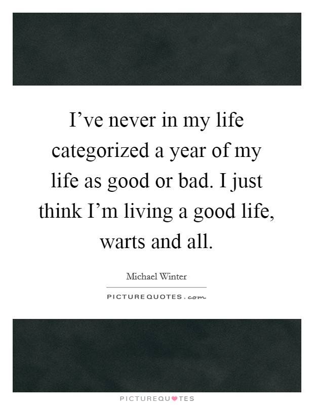 I've never in my life categorized a year of my life as good or bad. I just think I'm living a good life, warts and all. Picture Quote #1