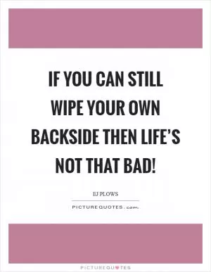 If you can still wipe your own backside then life’s not that bad! Picture Quote #1