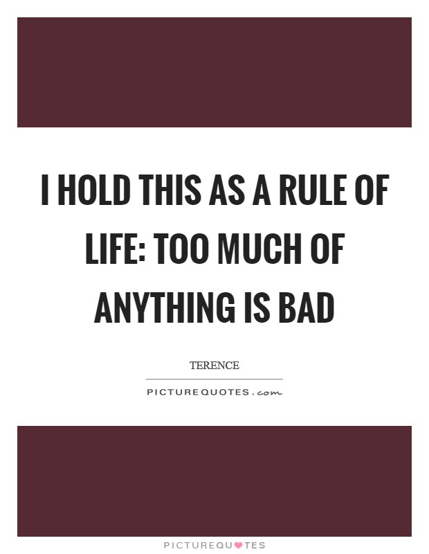 I hold this as a rule of life: too much of anything is bad Picture Quote #1
