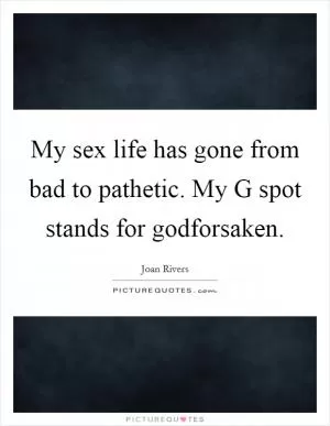 My sex life has gone from bad to pathetic. My G spot stands for godforsaken Picture Quote #1