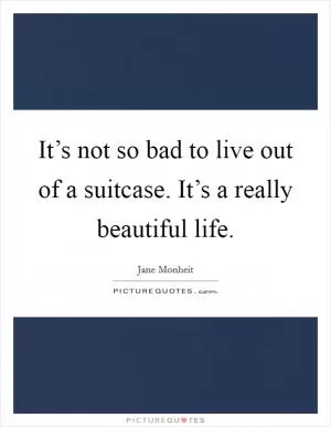 It’s not so bad to live out of a suitcase. It’s a really beautiful life Picture Quote #1
