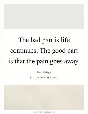 The bad part is life continues. The good part is that the pain goes away Picture Quote #1