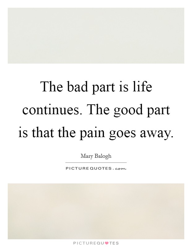 The bad part is life continues. The good part is that the pain goes away. Picture Quote #1