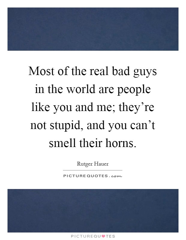 Most of the real bad guys in the world are people like you and me; they're not stupid, and you can't smell their horns. Picture Quote #1