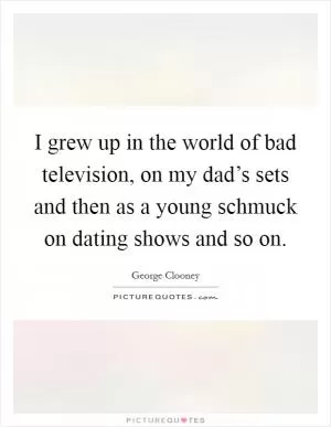 I grew up in the world of bad television, on my dad’s sets and then as a young schmuck on dating shows and so on Picture Quote #1